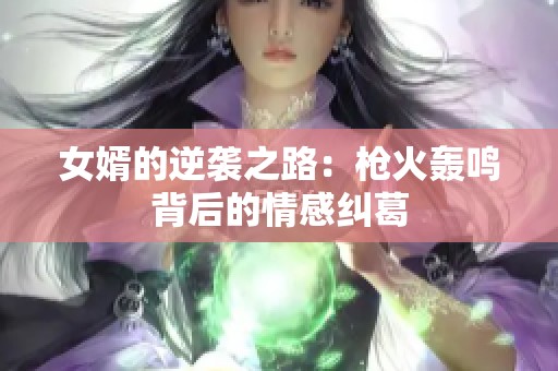 女婿的逆袭之路：枪火轰鸣背后的情感纠葛