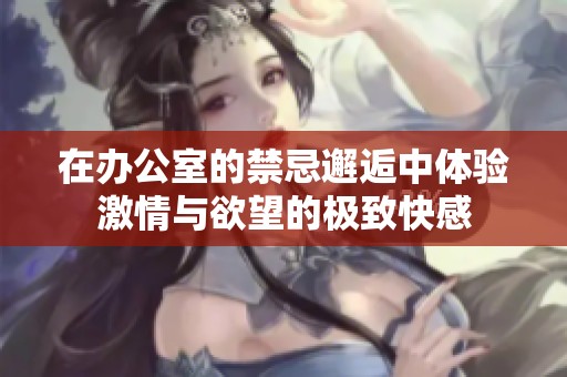 在办公室的禁忌邂逅中体验激情与欲望的极致快感