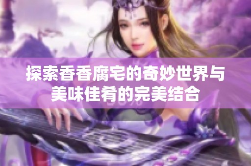 探索香香腐宅的奇妙世界与美味佳肴的完美结合