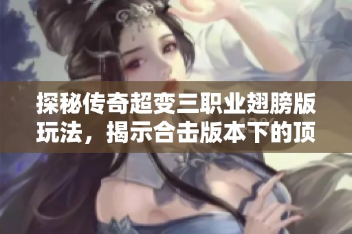 探秘传奇超变三职业翅膀版玩法，揭示合击版本下的顶级神装详情与策略分享