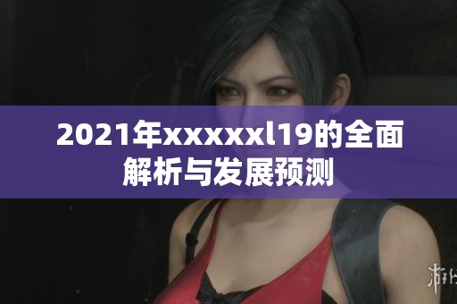 2021年xxxxxl19的全面解析与发展预测