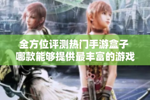 全方位评测热门手游盒子 哪款能够提供最丰富的游戏资源和最佳体验
