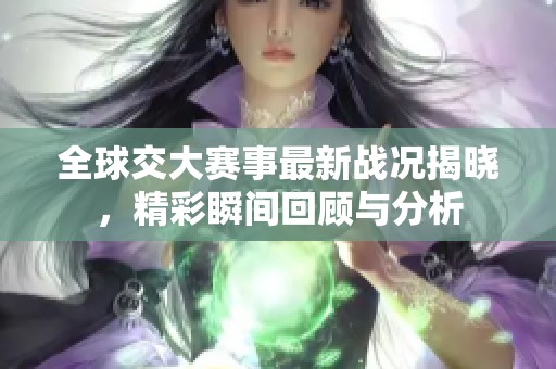 全球交大赛事最新战况揭晓，精彩瞬间回顾与分析