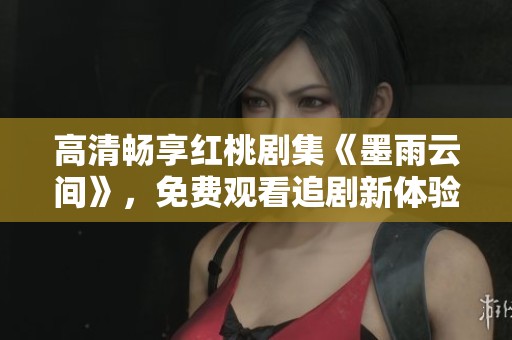 高清畅享红桃剧集《墨雨云间》，免费观看追剧新体验