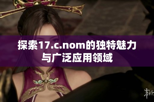 探索17.c.nom的独特魅力与广泛应用领域