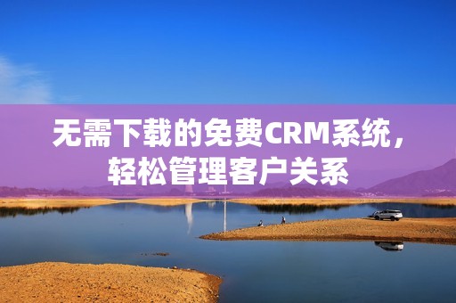 无需下载的免费CRM系统，轻松管理客户关系