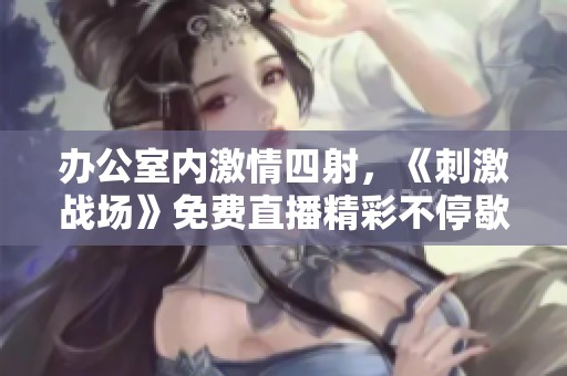 办公室内激情四射，《刺激战场》免费直播精彩不停歇