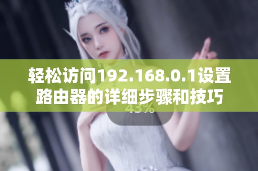 轻松访问192.168.0.1设置路由器的详细步骤和技巧