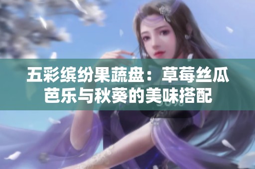 五彩缤纷果蔬盘：草莓丝瓜芭乐与秋葵的美味搭配
