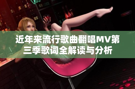 近年来流行歌曲翻唱MV第三季歌词全解读与分析