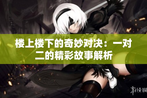 楼上楼下的奇妙对决：一对二的精彩故事解析