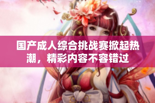 国产成人综合挑战赛掀起热潮，精彩内容不容错过