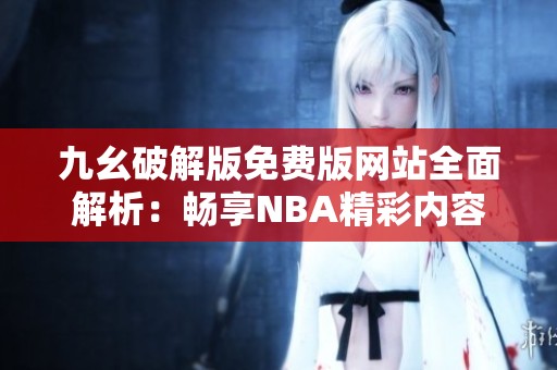 九幺破解版免费版网站全面解析：畅享NBA精彩内容
