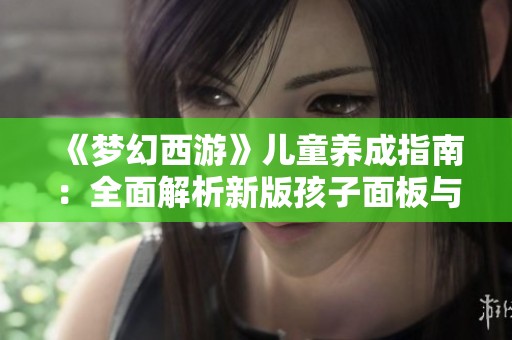 《梦幻西游》儿童养成指南：全面解析新版孩子面板与属性特点