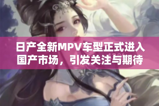 日产全新MPV车型正式进入国产市场，引发关注与期待