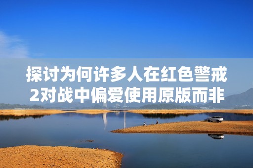 探讨为何许多人在红色警戒2对战中偏爱使用原版而非尤里的复仇版本