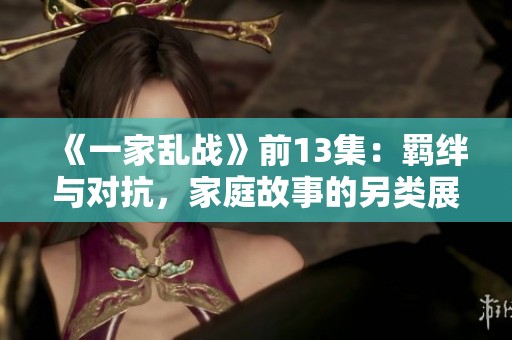 《一家乱战》前13集：羁绊与对抗，家庭故事的另类展现
