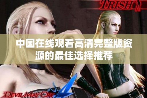 中国在线观看高清完整版资源的最佳选择推荐