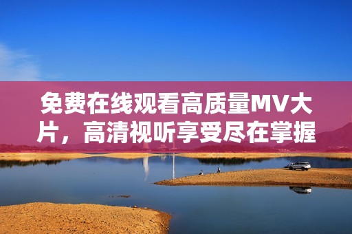 免费在线观看高质量MV大片，高清视听享受尽在掌握中