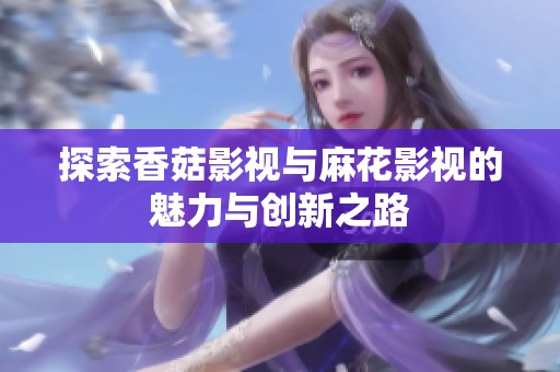 探索香菇影视与麻花影视的魅力与创新之路