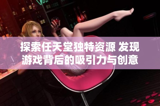 探索任天堂独特资源 发现游戏背后的吸引力与创意