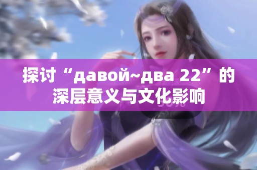 探讨“давой~два 22”的深层意义与文化影响