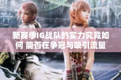 新赛季IG战队的实力究竟如何 能否在争冠与吸引流量之间实现双赢呢