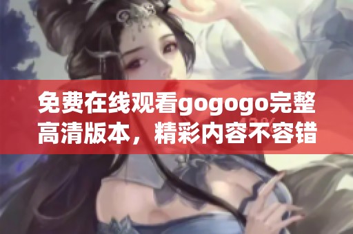 免费在线观看gogogo完整高清版本，精彩内容不容错过