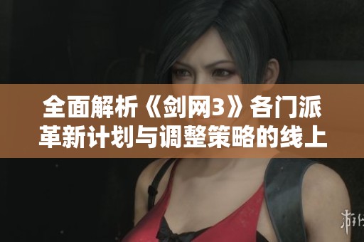 全面解析《剑网3》各门派革新计划与调整策略的线上线下调研成果