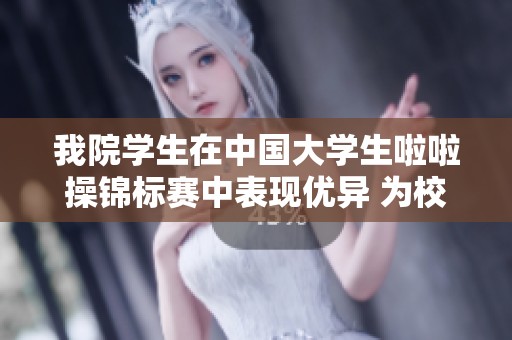 我院学生在中国大学生啦啦操锦标赛中表现优异 为校争光收获丰硕成果
