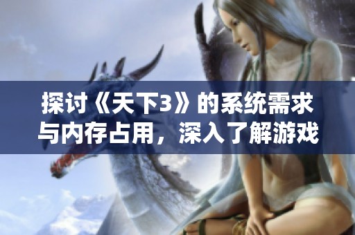 探讨《天下3》的系统需求与内存占用，深入了解游戏运行的技术要求与性能分析