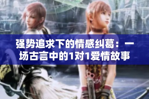 强势追求下的情感纠葛：一场古言中的1对1爱情故事