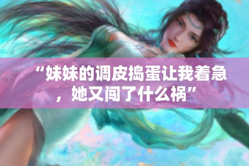“妹妹的调皮捣蛋让我着急，她又闯了什么祸”