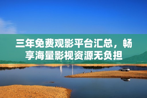 三年免费观影平台汇总，畅享海量影视资源无负担