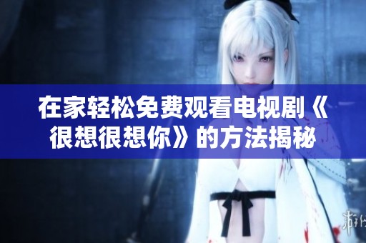 在家轻松免费观看电视剧《很想很想你》的方法揭秘