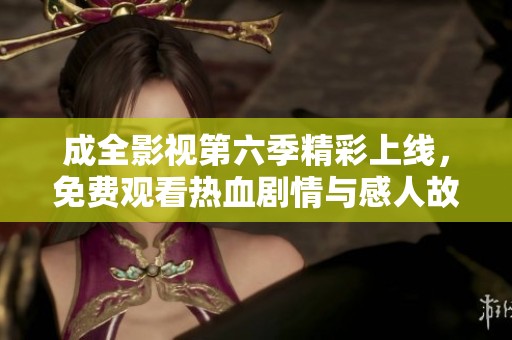 成全影视第六季精彩上线，免费观看热血剧情与感人故事