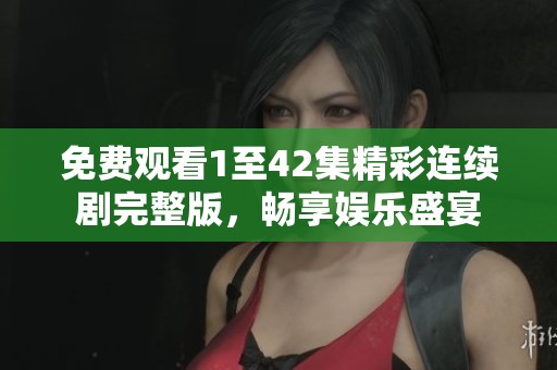 免费观看1至42集精彩连续剧完整版，畅享娱乐盛宴