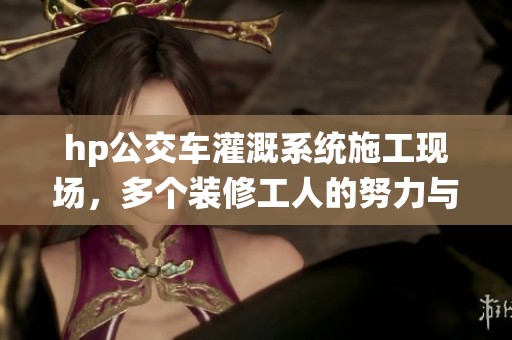hp公交车灌溉系统施工现场，多个装修工人的努力与协作
