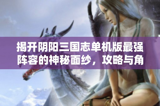 揭开阴阳三国志单机版最强阵容的神秘面纱，攻略与角色搭配全解析
