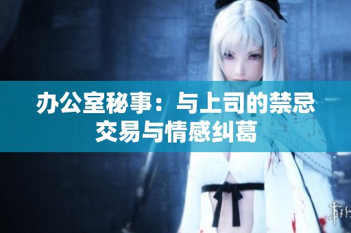 办公室秘事：与上司的禁忌交易与情感纠葛