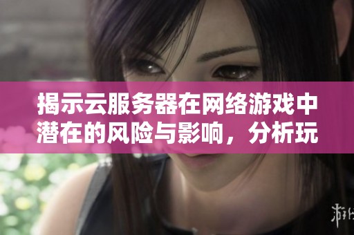 揭示云服务器在网络游戏中潜在的风险与影响，分析玩家需注意的安全问题