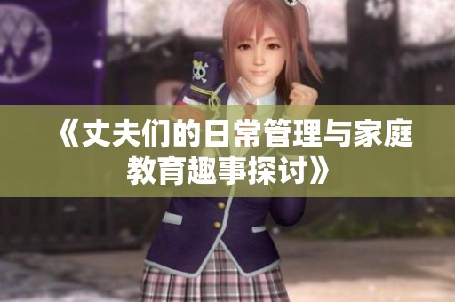 《丈夫们的日常管理与家庭教育趣事探讨》
