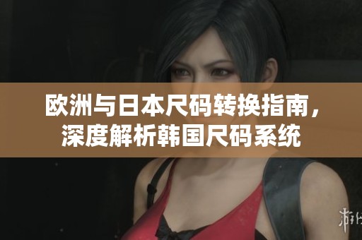 欧洲与日本尺码转换指南，深度解析韩国尺码系统