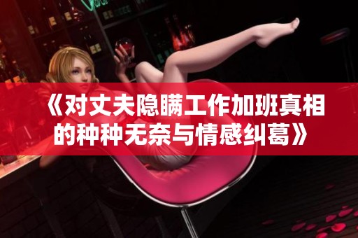 《对丈夫隐瞒工作加班真相的种种无奈与情感纠葛》