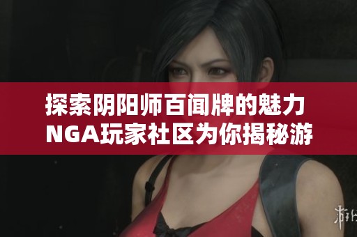 探索阴阳师百闻牌的魅力 NGA玩家社区为你揭秘游戏深度与策略技巧