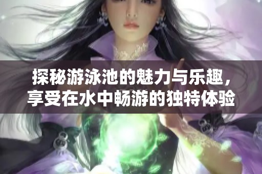 探秘游泳池的魅力与乐趣，享受在水中畅游的独特体验与特殊服务