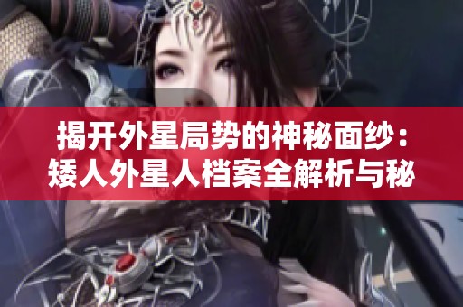 揭开外星局势的神秘面纱：矮人外星人档案全解析与秘密揭晓