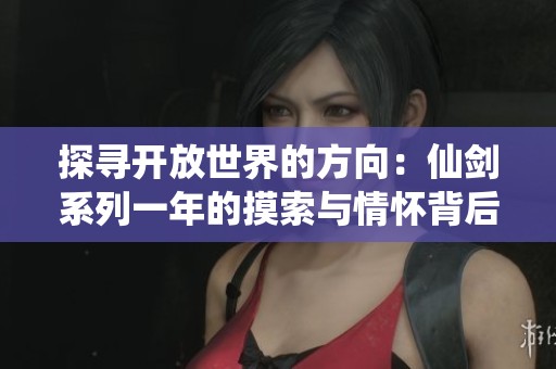 探寻开放世界的方向：仙剑系列一年的摸索与情怀背后的坚韧追求