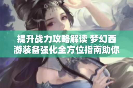 提升战力攻略解读 梦幻西游装备强化全方位指南助你成就游戏巅峰