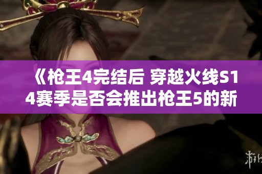 《枪王4完结后 穿越火线S14赛季是否会推出枪王5的新篇章》
